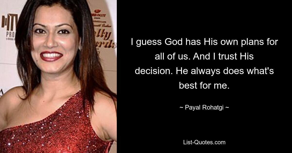 I guess God has His own plans for all of us. And I trust His decision. He always does what's best for me. — © Payal Rohatgi