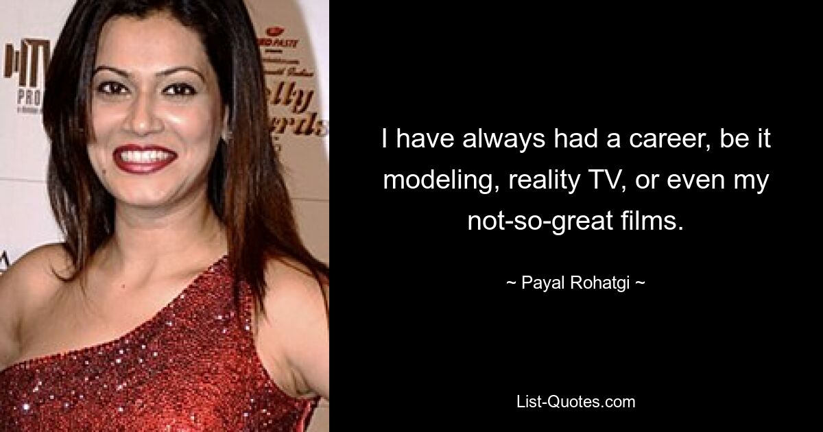 I have always had a career, be it modeling, reality TV, or even my not-so-great films. — © Payal Rohatgi