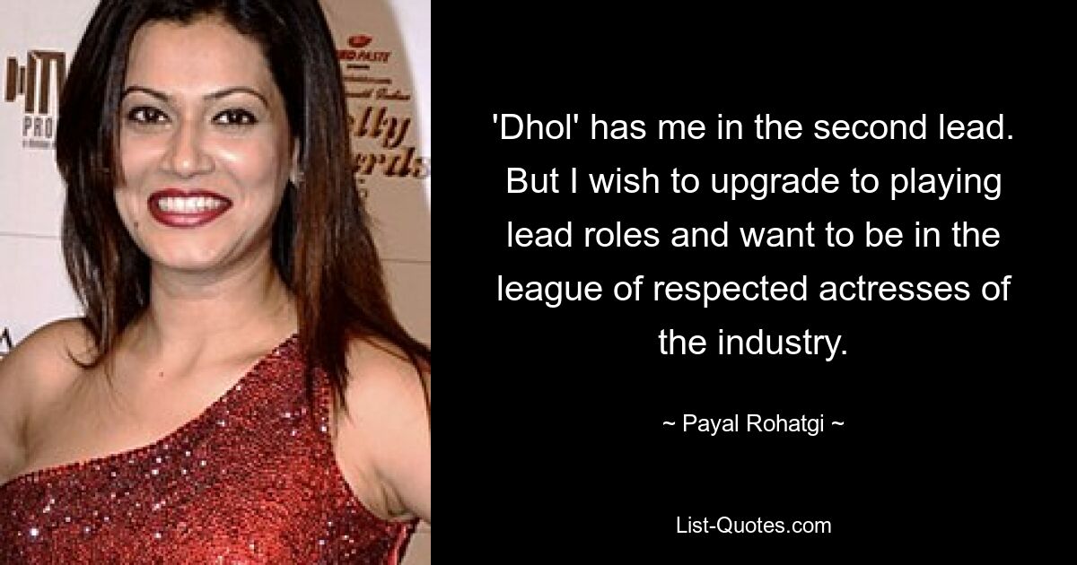 'Dhol' has me in the second lead. But I wish to upgrade to playing lead roles and want to be in the league of respected actresses of the industry. — © Payal Rohatgi