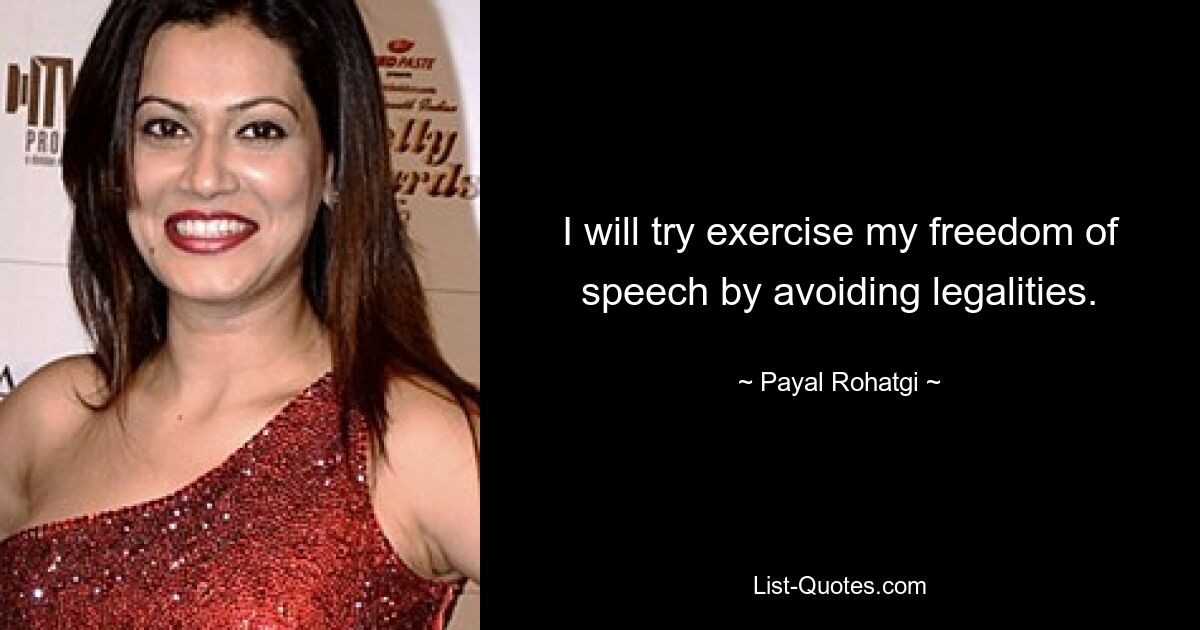 I will try exercise my freedom of speech by avoiding legalities. — © Payal Rohatgi