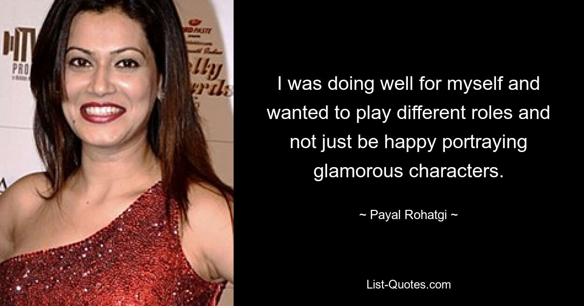 I was doing well for myself and wanted to play different roles and not just be happy portraying glamorous characters. — © Payal Rohatgi