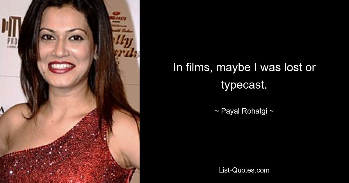 In films, maybe I was lost or typecast. — © Payal Rohatgi