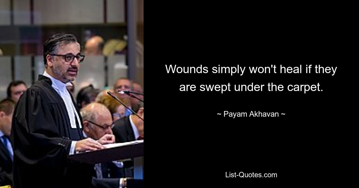 Wounds simply won't heal if they are swept under the carpet. — © Payam Akhavan