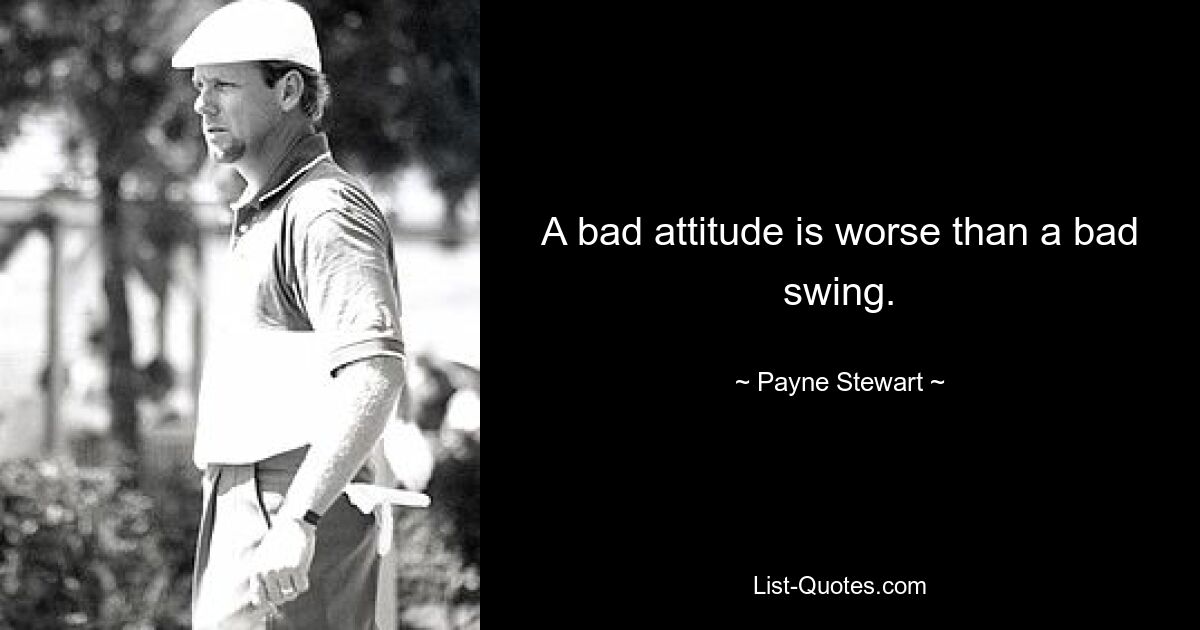 A bad attitude is worse than a bad swing. — © Payne Stewart