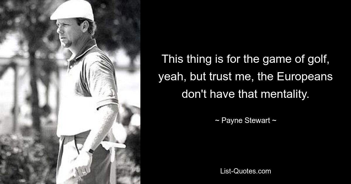 This thing is for the game of golf, yeah, but trust me, the Europeans don't have that mentality. — © Payne Stewart