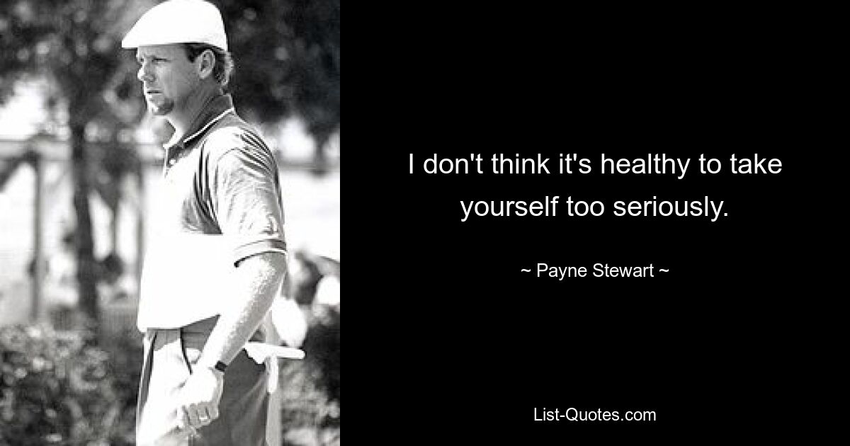 I don't think it's healthy to take yourself too seriously. — © Payne Stewart