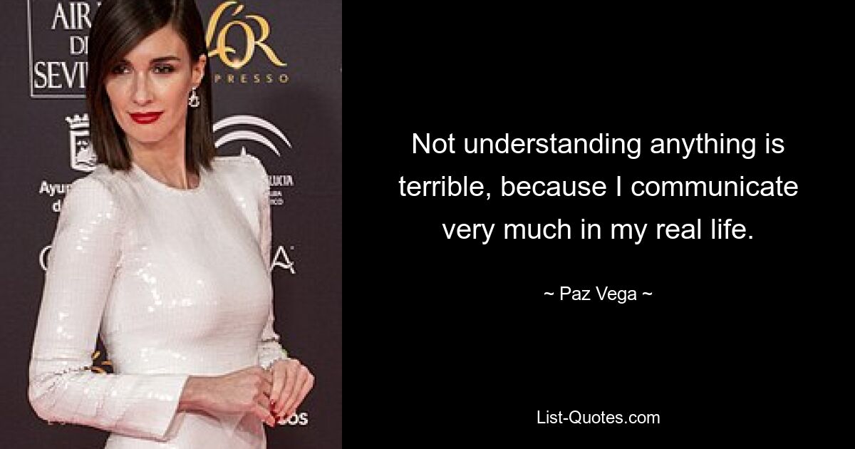 Not understanding anything is terrible, because I communicate very much in my real life. — © Paz Vega