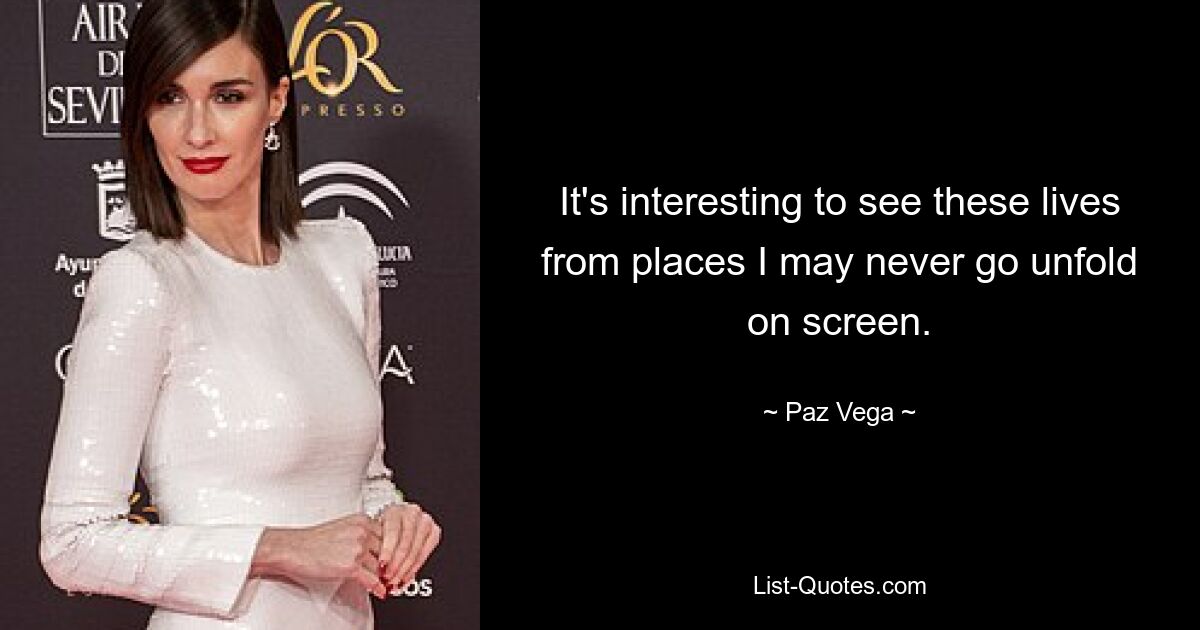 It's interesting to see these lives from places I may never go unfold on screen. — © Paz Vega