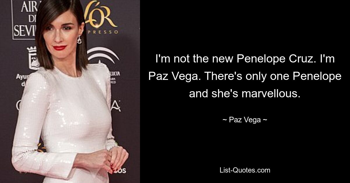 I'm not the new Penelope Cruz. I'm Paz Vega. There's only one Penelope and she's marvellous. — © Paz Vega