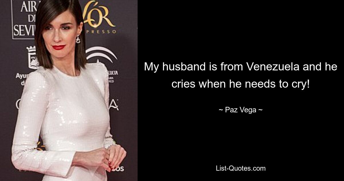 My husband is from Venezuela and he cries when he needs to cry! — © Paz Vega