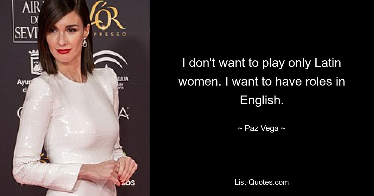 I don't want to play only Latin women. I want to have roles in English. — © Paz Vega