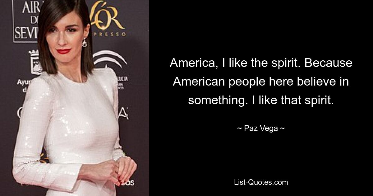 America, I like the spirit. Because American people here believe in something. I like that spirit. — © Paz Vega