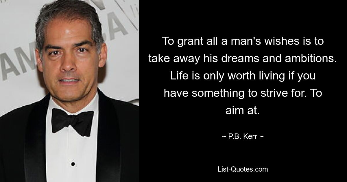 To grant all a man's wishes is to take away his dreams and ambitions. Life is only worth living if you have something to strive for. To aim at. — © P.B. Kerr