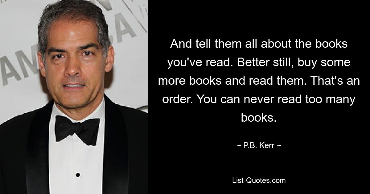 And tell them all about the books you've read. Better still, buy some more books and read them. That's an order. You can never read too many books. — © P.B. Kerr