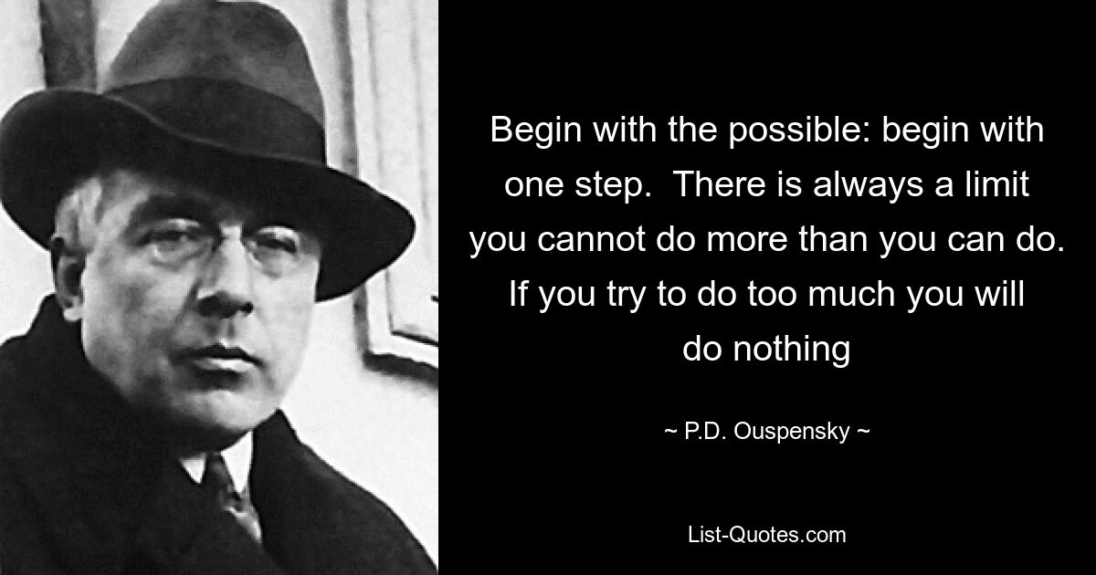 Begin with the possible: begin with one step.  There is always a limit you cannot do more than you can do. If you try to do too much you will do nothing — © P.D. Ouspensky