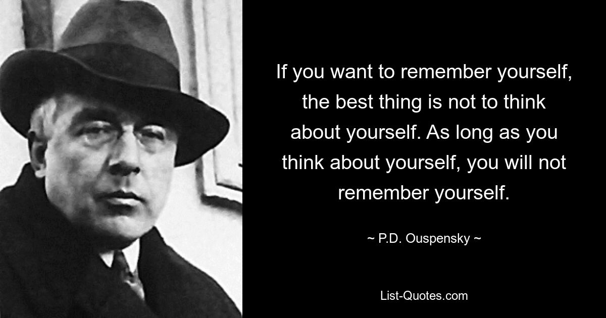 If you want to remember yourself, the best thing is not to think about yourself. As long as you think about yourself, you will not remember yourself. — © P.D. Ouspensky