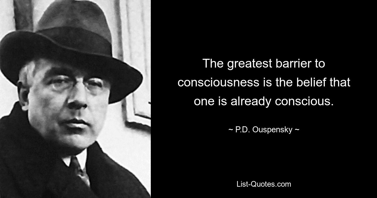 The greatest barrier to consciousness is the belief that one is already conscious. — © P.D. Ouspensky