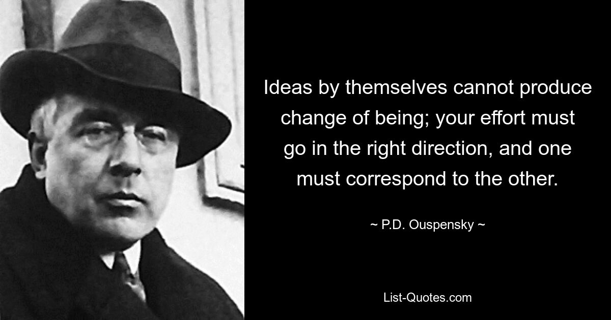 Ideas by themselves cannot produce change of being; your effort must go in the right direction, and one must correspond to the other. — © P.D. Ouspensky