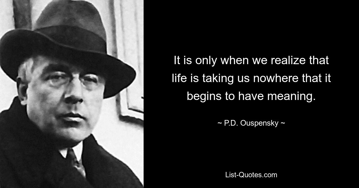 It is only when we realize that life is taking us nowhere that it begins to have meaning. — © P.D. Ouspensky