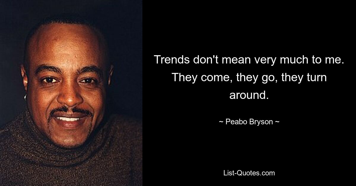 Trends don't mean very much to me. They come, they go, they turn around. — © Peabo Bryson