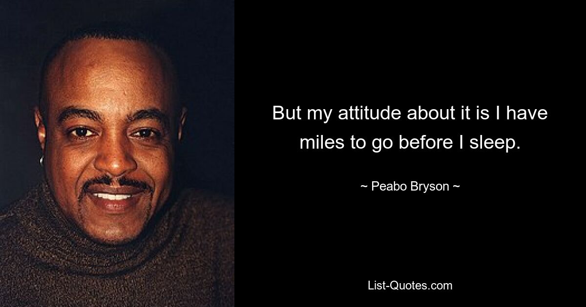 But my attitude about it is I have miles to go before I sleep. — © Peabo Bryson