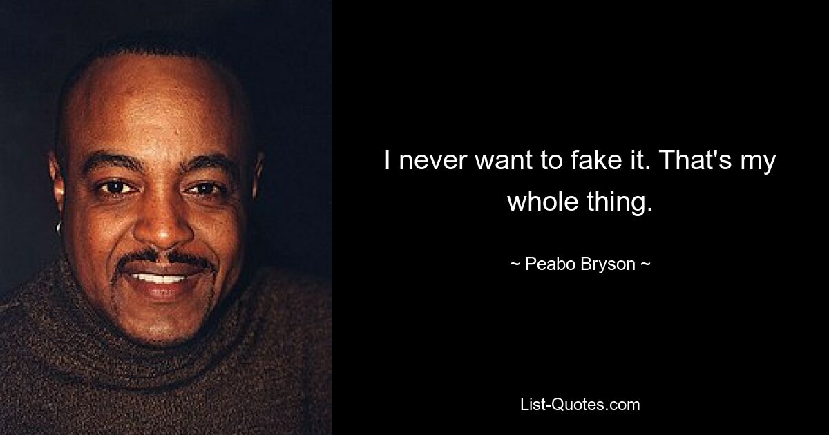 I never want to fake it. That's my whole thing. — © Peabo Bryson