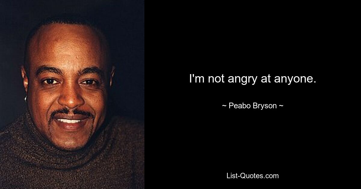 I'm not angry at anyone. — © Peabo Bryson