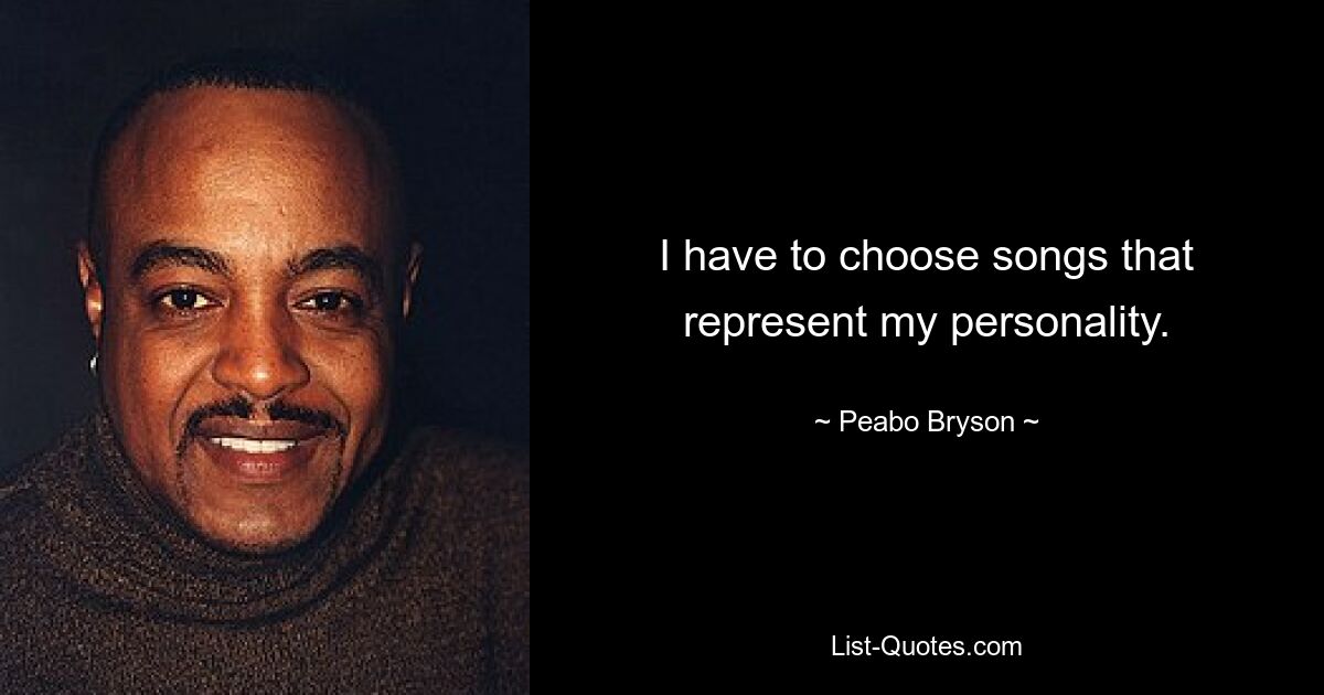 I have to choose songs that represent my personality. — © Peabo Bryson