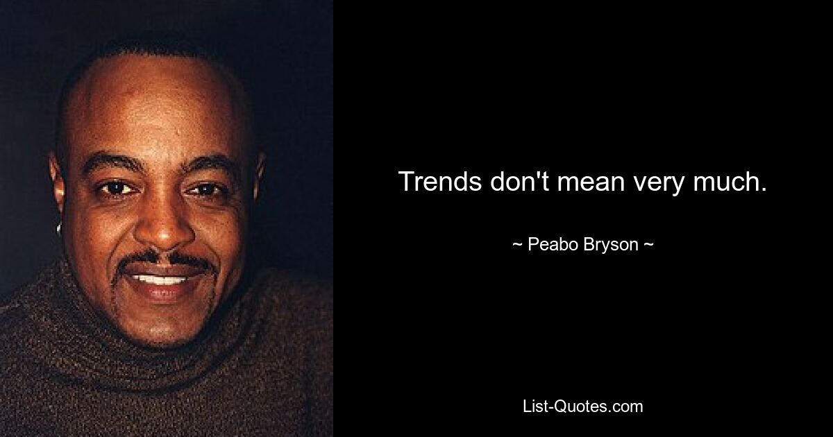 Trends don't mean very much. — © Peabo Bryson