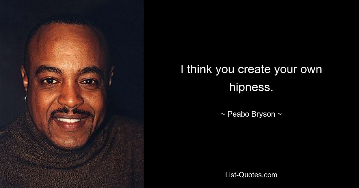 I think you create your own hipness. — © Peabo Bryson