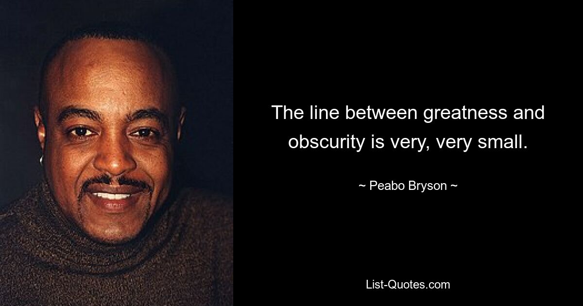 The line between greatness and obscurity is very, very small. — © Peabo Bryson