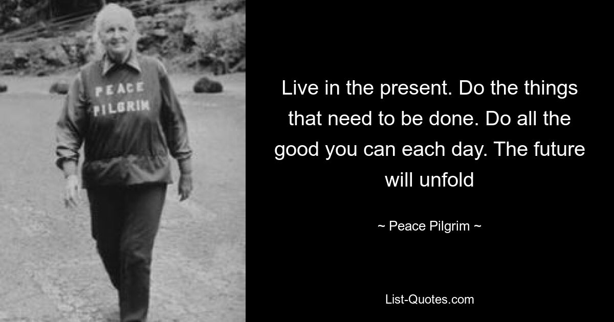 Live in the present. Do the things that need to be done. Do all the good you can each day. The future will unfold — © Peace Pilgrim