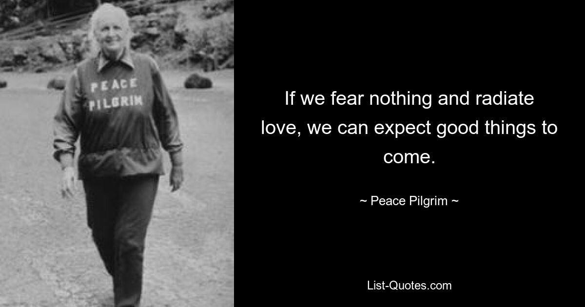 If we fear nothing and radiate love, we can expect good things to come. — © Peace Pilgrim