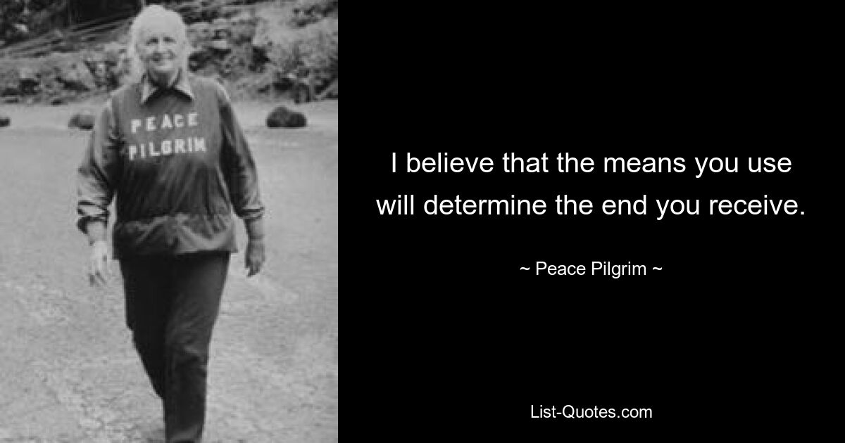 I believe that the means you use will determine the end you receive. — © Peace Pilgrim