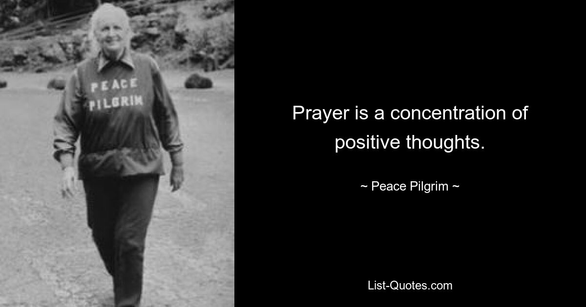 Prayer is a concentration of positive thoughts. — © Peace Pilgrim