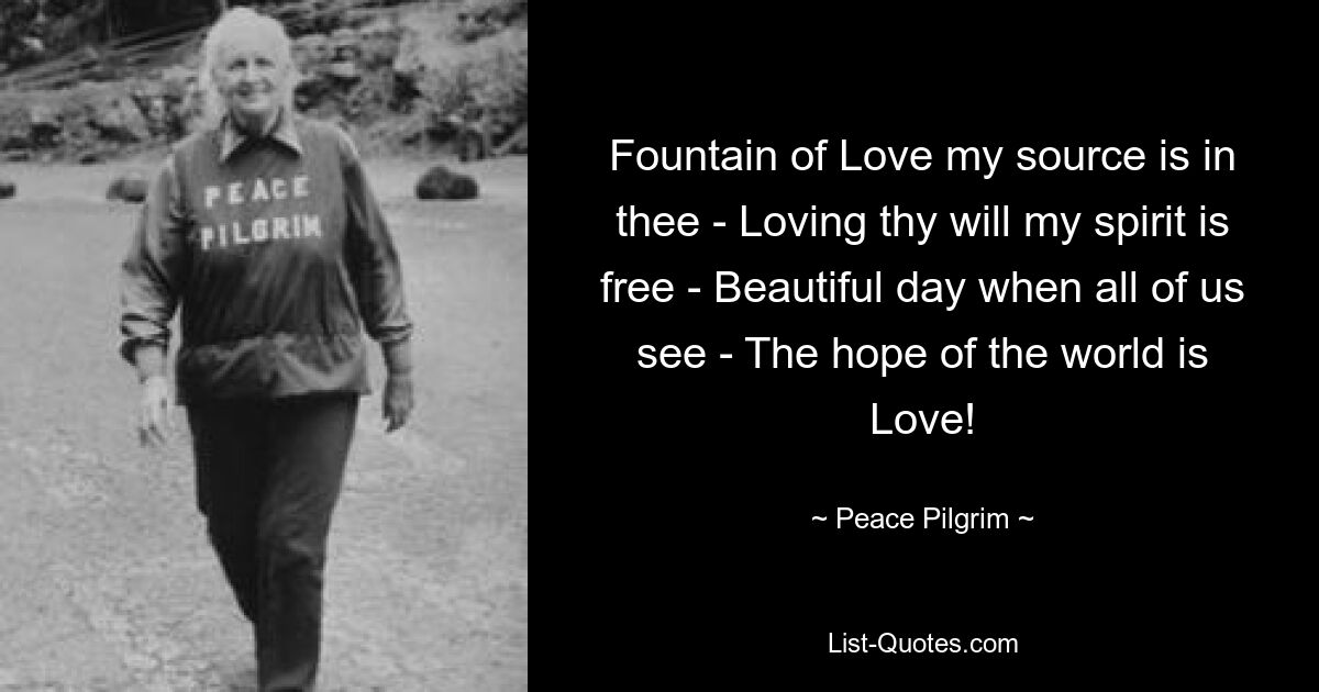 Fountain of Love my source is in thee - Loving thy will my spirit is free - Beautiful day when all of us see - The hope of the world is Love! — © Peace Pilgrim