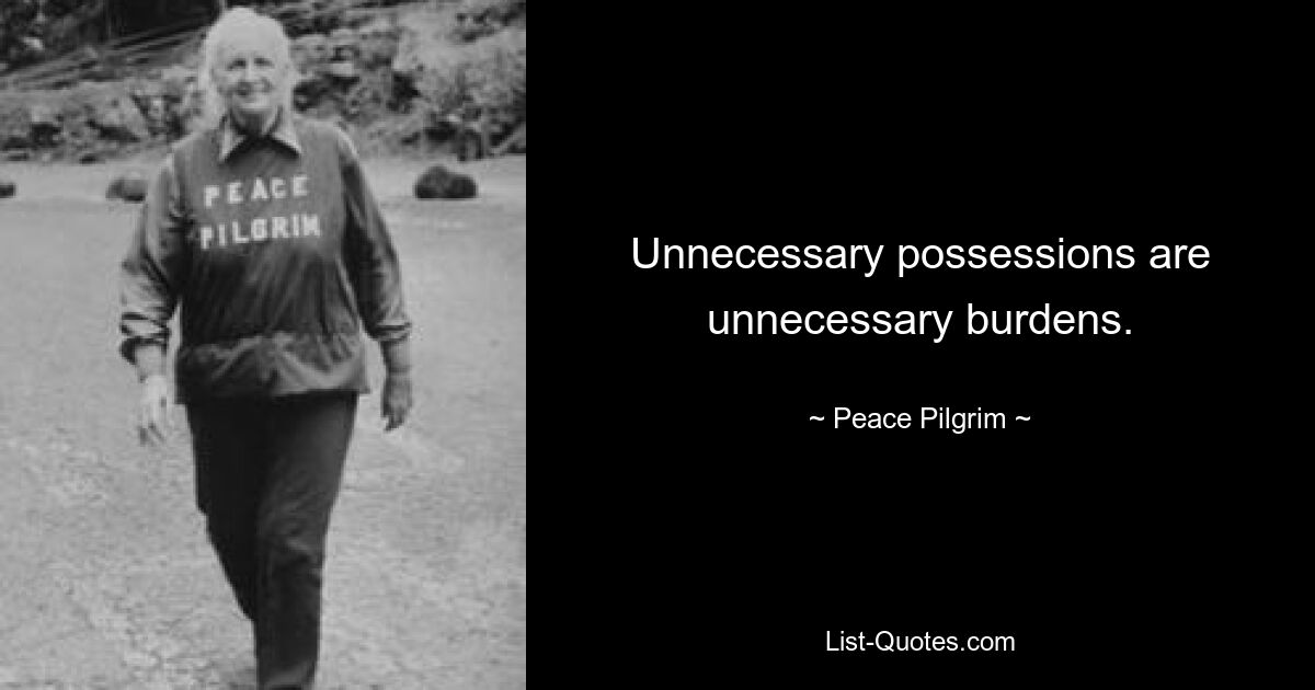 Unnecessary possessions are unnecessary burdens. — © Peace Pilgrim