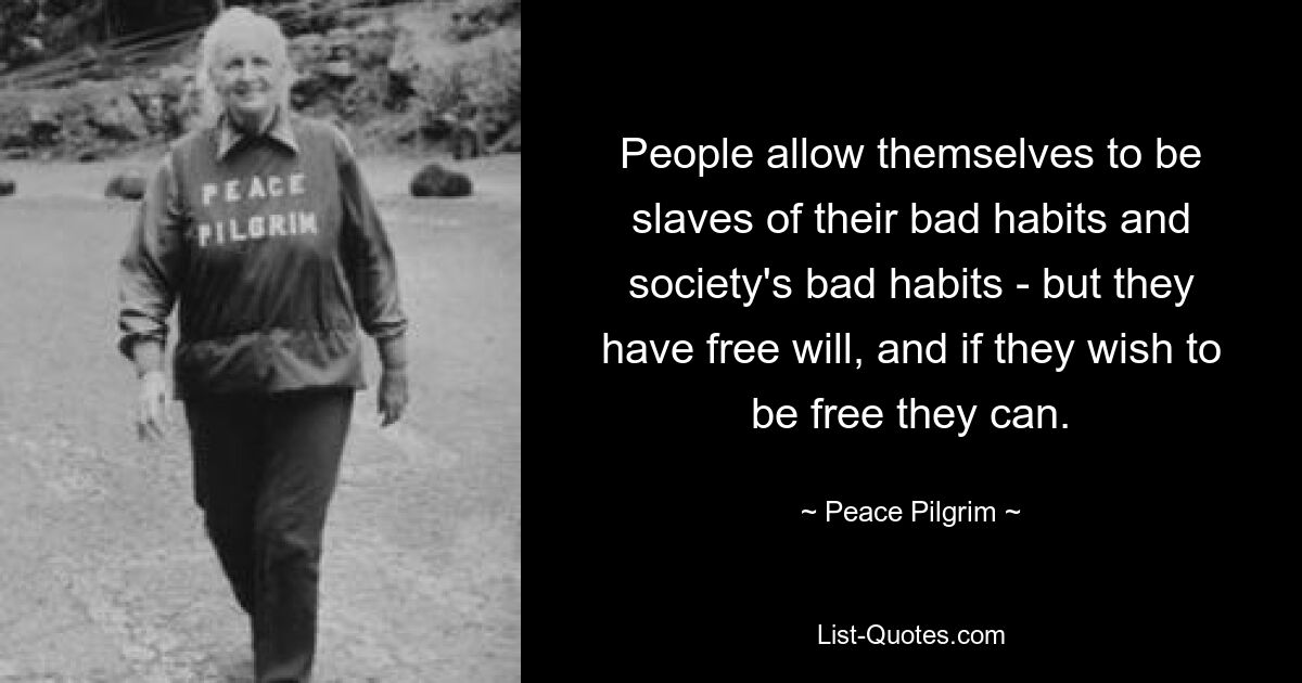 People allow themselves to be slaves of their bad habits and society's bad habits - but they have free will, and if they wish to be free they can. — © Peace Pilgrim