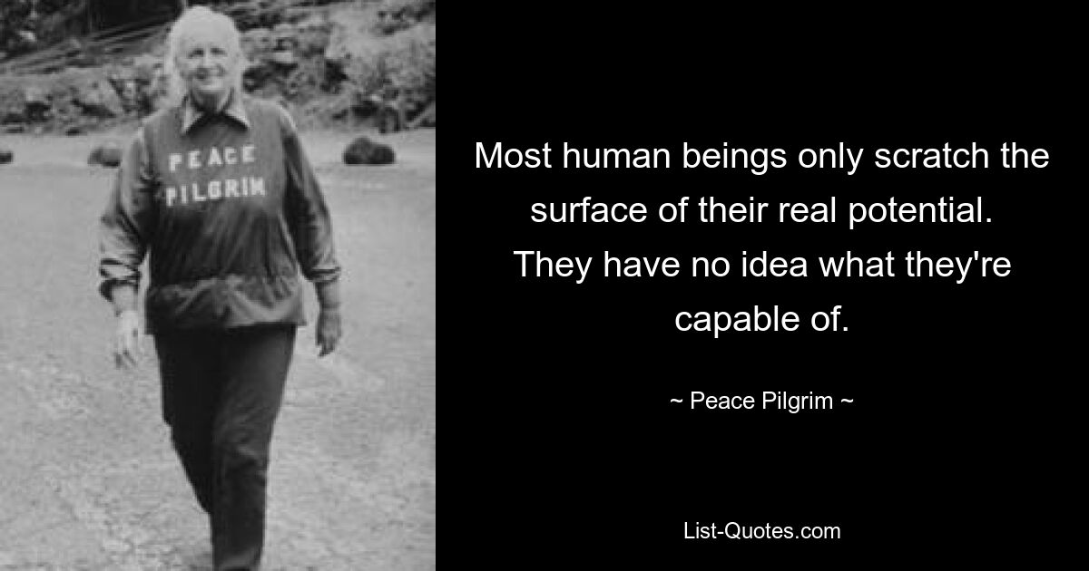 Most human beings only scratch the surface of their real potential. They have no idea what they're capable of. — © Peace Pilgrim