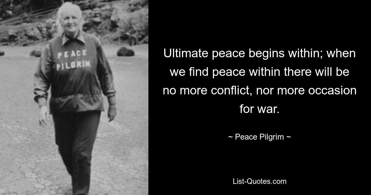 Ultimate peace begins within; when we find peace within there will be no more conflict, nor more occasion for war. — © Peace Pilgrim