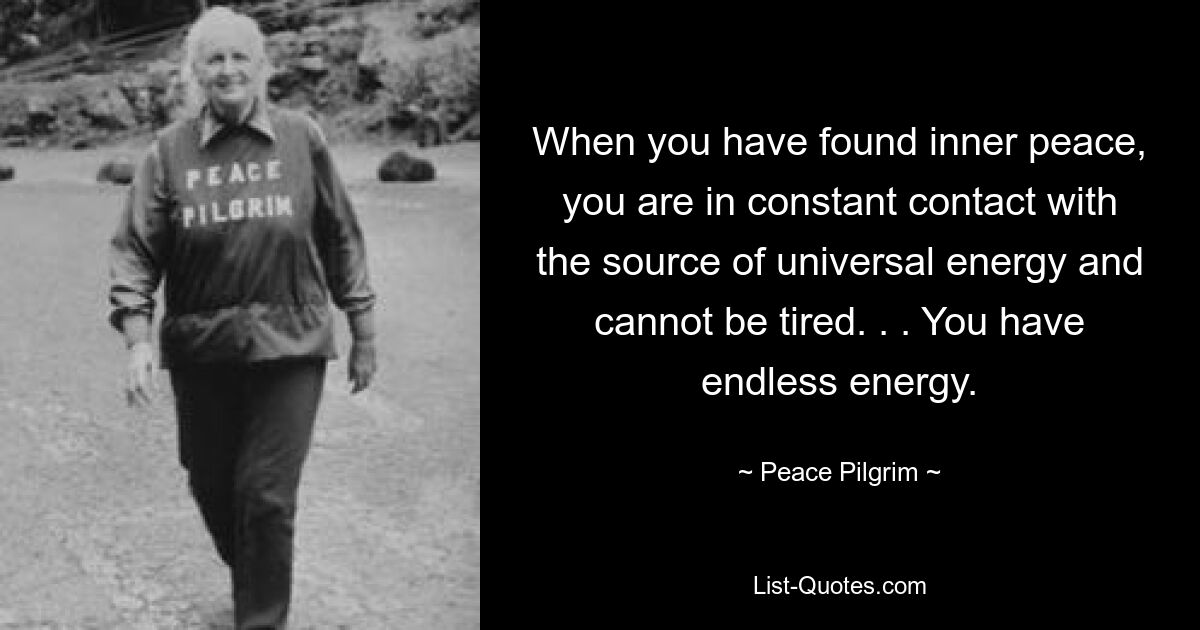 When you have found inner peace, you are in constant contact with the source of universal energy and cannot be tired. . . You have endless energy. — © Peace Pilgrim