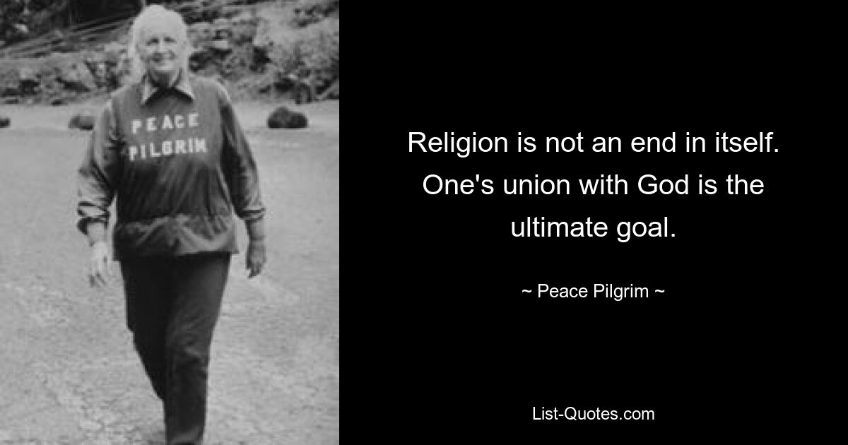 Religion is not an end in itself. One's union with God is the ultimate goal. — © Peace Pilgrim