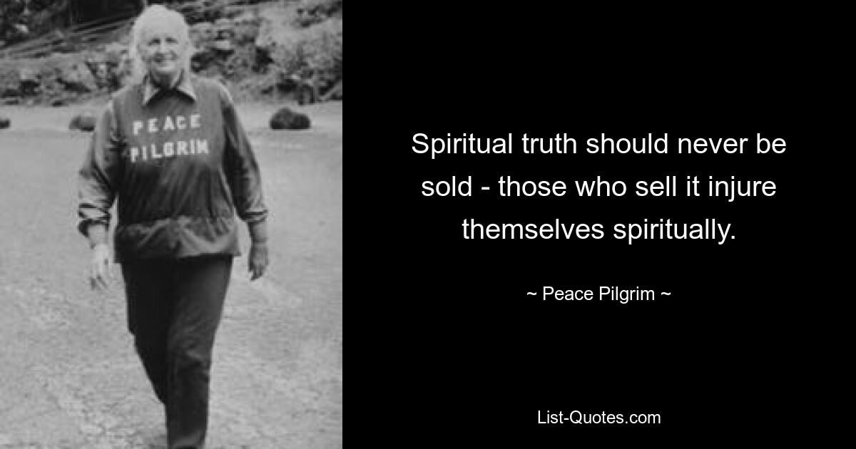 Spiritual truth should never be sold - those who sell it injure themselves spiritually. — © Peace Pilgrim