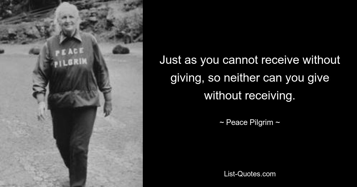 Just as you cannot receive without giving, so neither can you give without receiving. — © Peace Pilgrim