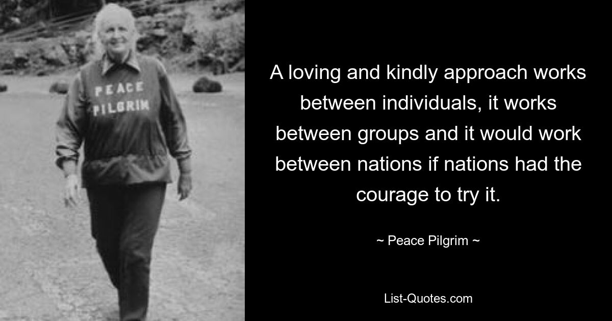 A loving and kindly approach works between individuals, it works between groups and it would work between nations if nations had the courage to try it. — © Peace Pilgrim