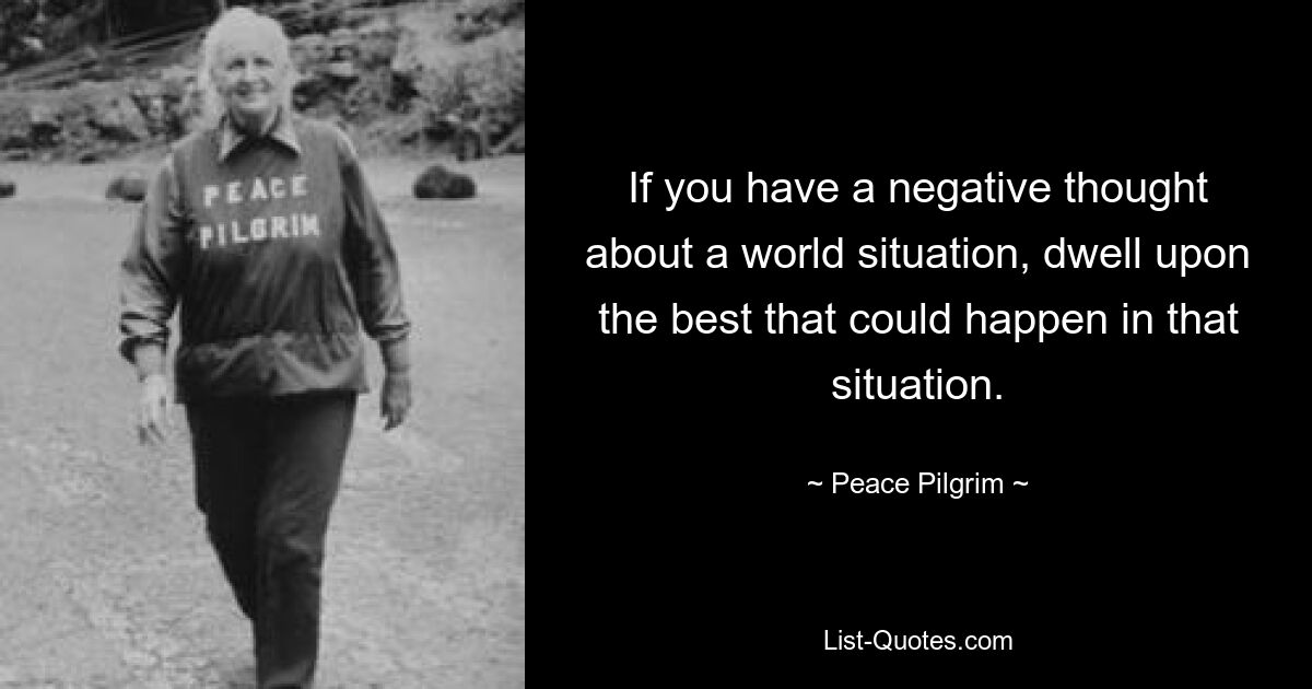 If you have a negative thought about a world situation, dwell upon the best that could happen in that situation. — © Peace Pilgrim