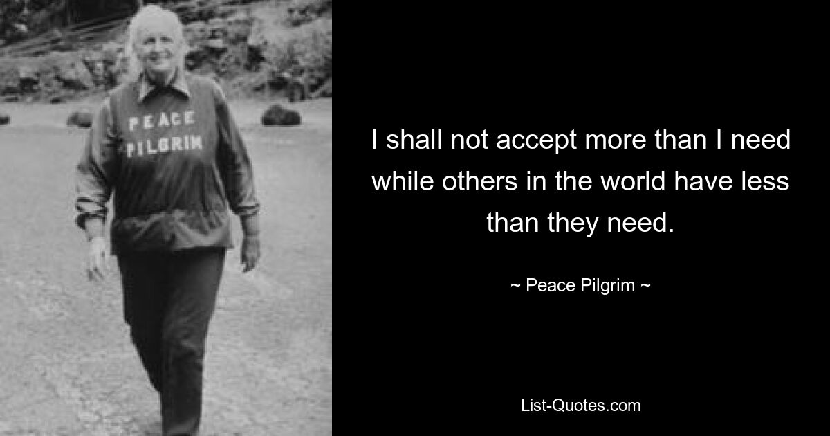 I shall not accept more than I need while others in the world have less than they need. — © Peace Pilgrim