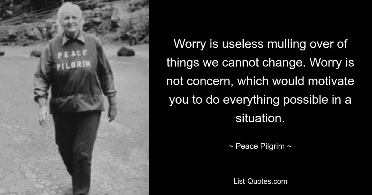 Worry is useless mulling over of things we cannot change. Worry is not concern, which would motivate you to do everything possible in a situation. — © Peace Pilgrim