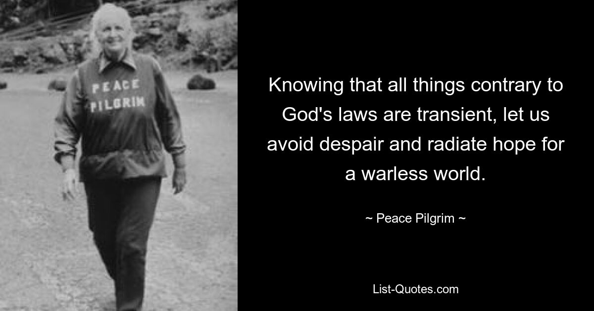 Knowing that all things contrary to God's laws are transient, let us avoid despair and radiate hope for a warless world. — © Peace Pilgrim