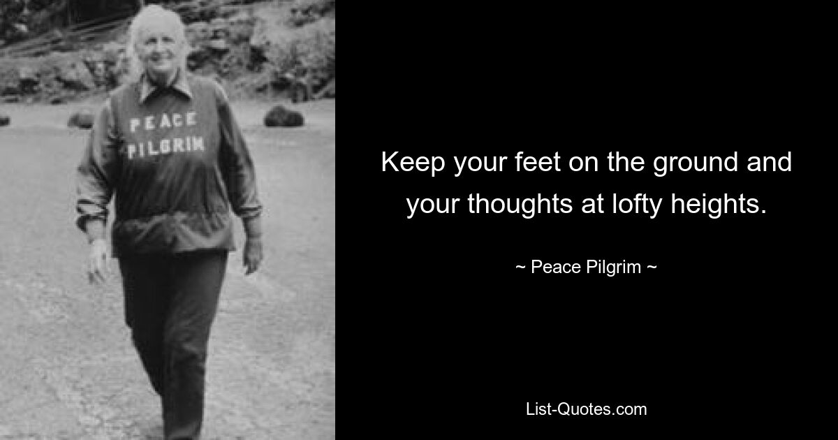 Keep your feet on the ground and your thoughts at lofty heights. — © Peace Pilgrim